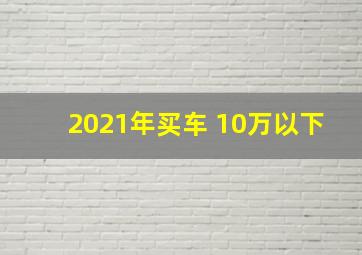 2021年买车 10万以下